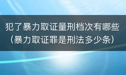 犯了暴力取证量刑档次有哪些（暴力取证罪是刑法多少条）