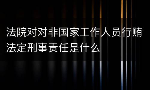 法院对对非国家工作人员行贿法定刑事责任是什么