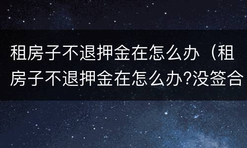 租房子不退押金在怎么办（租房子不退押金在怎么办?没签合同）