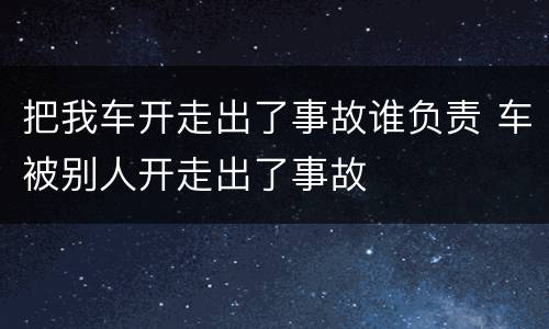 把我车开走出了事故谁负责 车被别人开走出了事故
