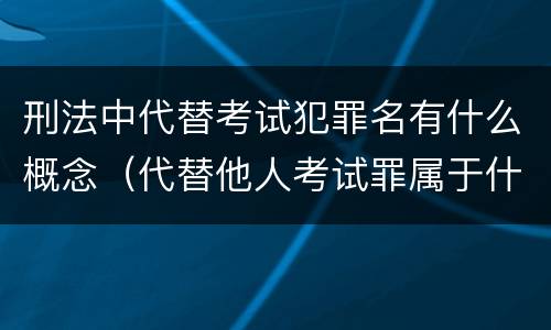 刑法中代替考试犯罪名有什么概念（代替他人考试罪属于什么类犯罪）