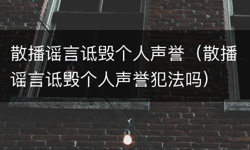 散播谣言诋毁个人声誉（散播谣言诋毁个人声誉犯法吗）