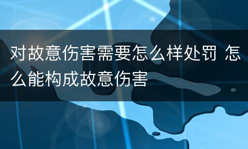 对故意伤害需要怎么样处罚 怎么能构成故意伤害