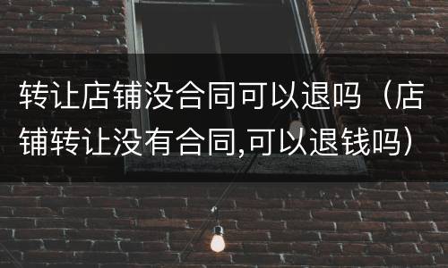转让店铺没合同可以退吗（店铺转让没有合同,可以退钱吗）