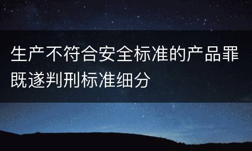 生产不符合安全标准的产品罪既遂判刑标准细分
