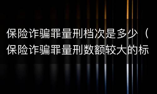 保险诈骗罪量刑档次是多少（保险诈骗罪量刑数额较大的标准）