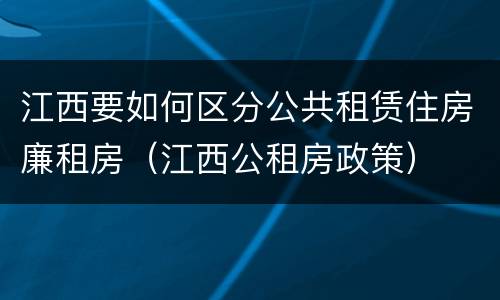 江西要如何区分公共租赁住房廉租房（江西公租房政策）