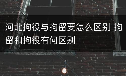 河北拘役与拘留要怎么区别 拘留和拘役有何区别