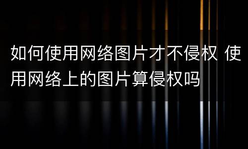 如何使用网络图片才不侵权 使用网络上的图片算侵权吗