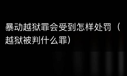 暴动越狱罪会受到怎样处罚（越狱被判什么罪）