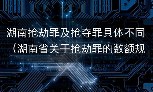 湖南抢劫罪及抢夺罪具体不同（湖南省关于抢劫罪的数额规定）