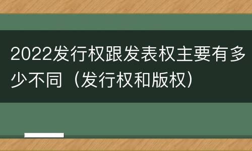 2022发行权跟发表权主要有多少不同（发行权和版权）