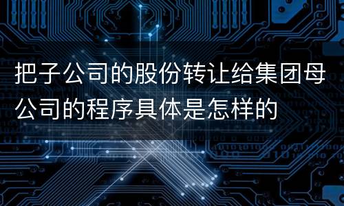 把子公司的股份转让给集团母公司的程序具体是怎样的