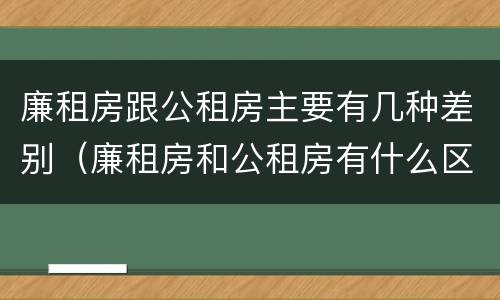 廉租房跟公租房主要有几种差别（廉租房和公租房有什么区别）