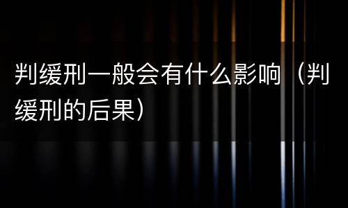 判缓刑一般会有什么影响（判缓刑的后果）