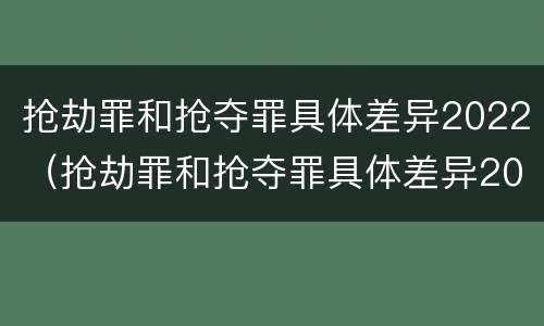 抢劫罪和抢夺罪具体差异2022（抢劫罪和抢夺罪具体差异2022年）