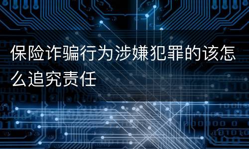 保险诈骗行为涉嫌犯罪的该怎么追究责任