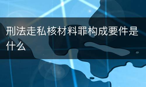 刑法走私核材料罪构成要件是什么
