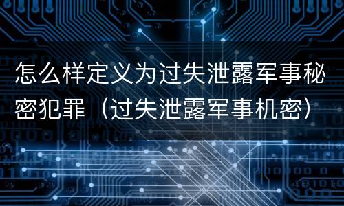 怎么样定义为过失泄露军事秘密犯罪（过失泄露军事机密）
