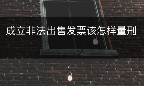 成立非法出售发票该怎样量刑