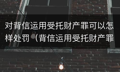 对背信运用受托财产罪可以怎样处罚(背信运用受托财产罪和违法运用资金罪)