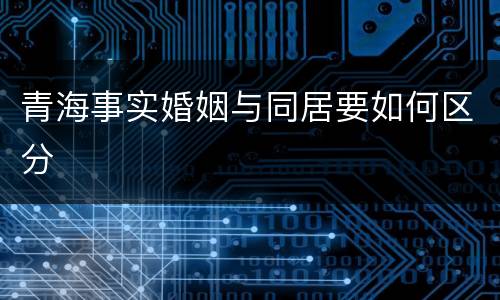 青海事实婚姻与同居要如何区分