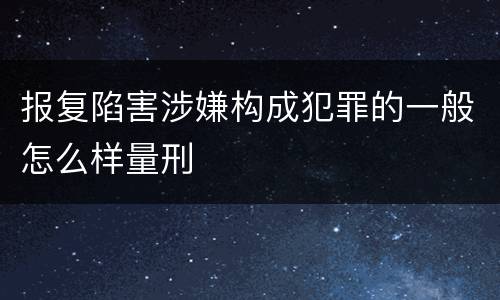 报复陷害涉嫌构成犯罪的一般怎么样量刑