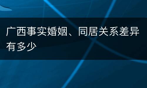 广西事实婚姻、同居关系差异有多少