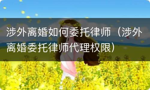 涉外离婚如何委托律师（涉外离婚委托律师代理权限）