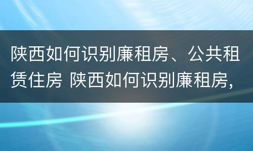 陕西如何识别廉租房、公共租赁住房 陕西如何识别廉租房,公共租赁住房呢