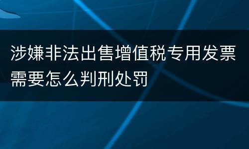 涉嫌非法出售增值税专用发票需要怎么判刑处罚