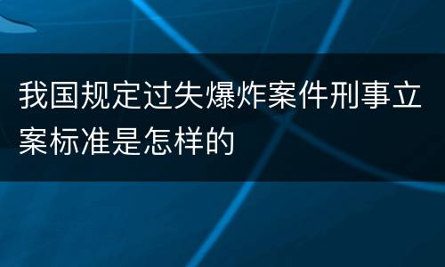我国规定过失爆炸案件刑事立案标准是怎样的