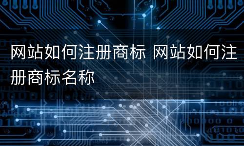 网站如何注册商标 网站如何注册商标名称