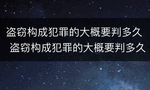 盗窃构成犯罪的大概要判多久 盗窃构成犯罪的大概要判多久呢