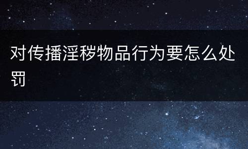 对传播淫秽物品行为要怎么处罚