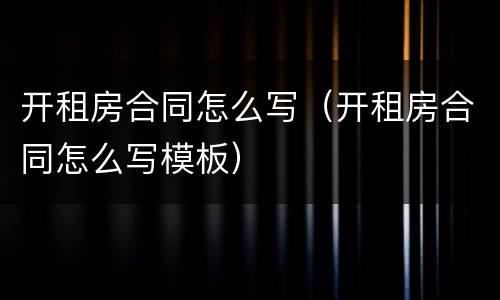 开租房合同怎么写（开租房合同怎么写模板）