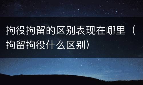 拘役拘留的区别表现在哪里（拘留拘役什么区别）