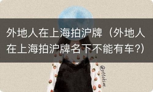 外地人在上海拍沪牌（外地人在上海拍沪牌名下不能有车?）