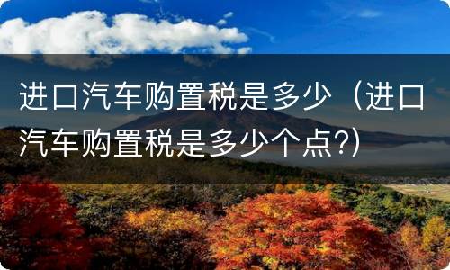 进口汽车购置税是多少（进口汽车购置税是多少个点?）