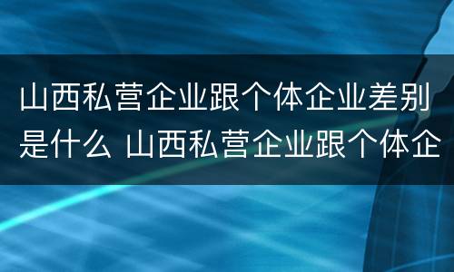 山西私营企业跟个体企业差别是什么 山西私营企业跟个体企业差别是什么样的
