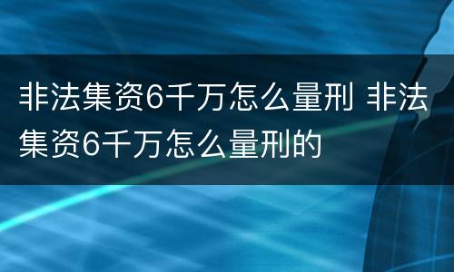 非法集资6千万怎么量刑 非法集资6千万怎么量刑的