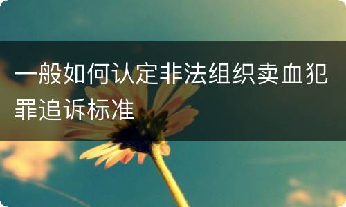 一般如何认定非法组织卖血犯罪追诉标准