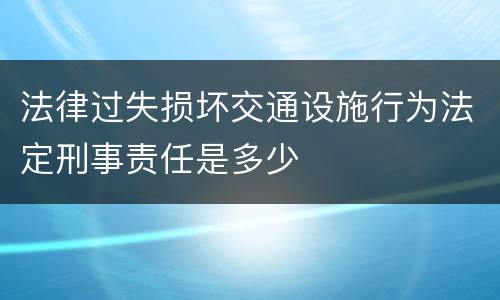 法律过失损坏交通设施行为法定刑事责任是多少