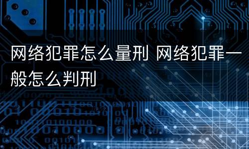 网络犯罪怎么量刑 网络犯罪一般怎么判刑