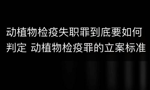 动植物检疫失职罪到底要如何判定 动植物检疫罪的立案标准