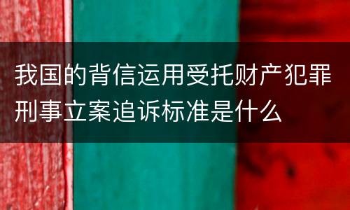 我国的背信运用受托财产犯罪刑事立案追诉标准是什么