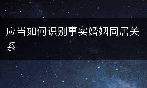 应当如何识别事实婚姻同居关系