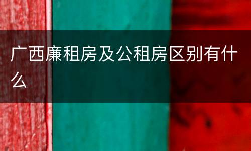 广西廉租房及公租房区别有什么