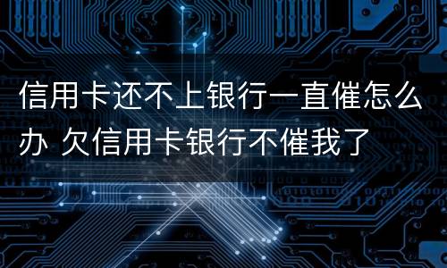 信用卡还不上银行一直催怎么办 欠信用卡银行不催我了