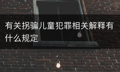 有关拐骗儿童犯罪相关解释有什么规定